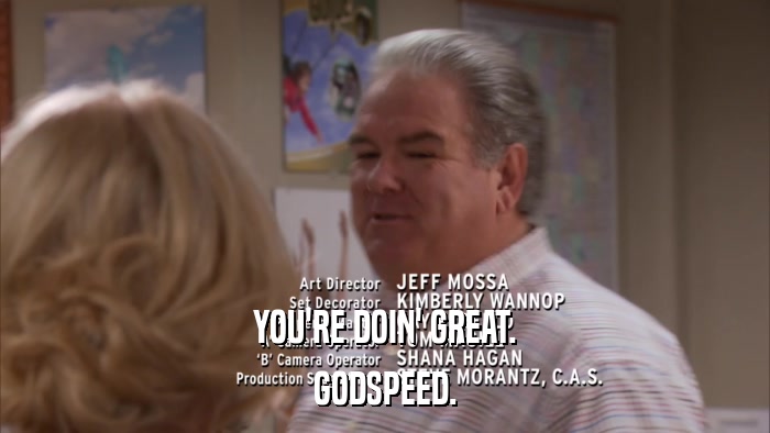 YOU'RE DOIN' GREAT. GODSPEED. 