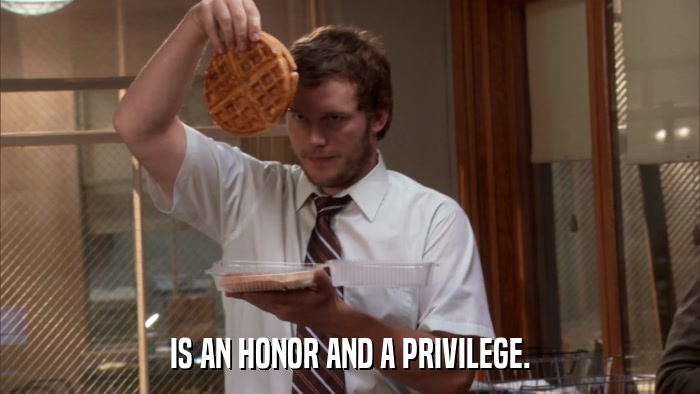 IS AN HONOR AND A PRIVILEGE.  