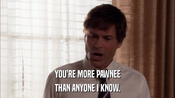 YOU'RE MORE PAWNEE THAN ANYONE I KNOW. 