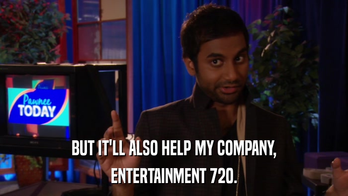 BUT IT'LL ALSO HELP MY COMPANY, ENTERTAINMENT 720. 