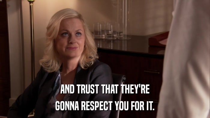 AND TRUST THAT THEY'RE GONNA RESPECT YOU FOR IT. 