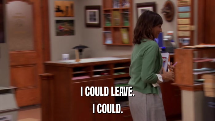 I COULD LEAVE. I COULD. 