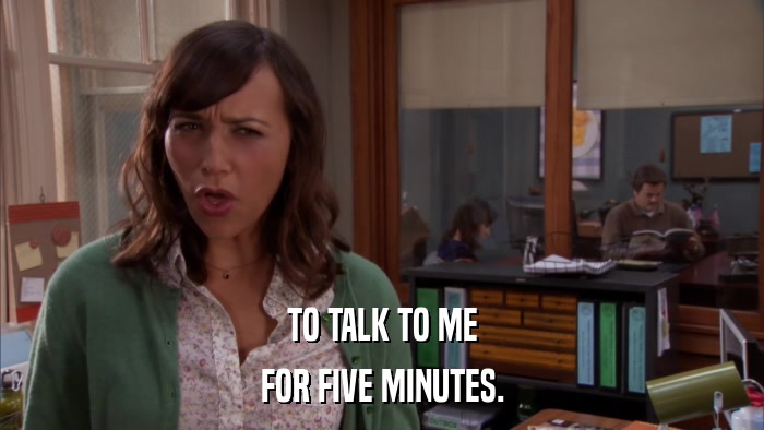 TO TALK TO ME FOR FIVE MINUTES. 