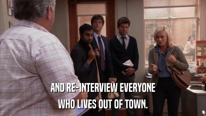 AND RE-INTERVIEW EVERYONE WHO LIVES OUT OF TOWN. 