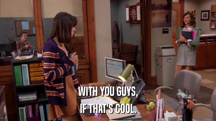 WITH YOU GUYS, IF THAT'S COOL. 