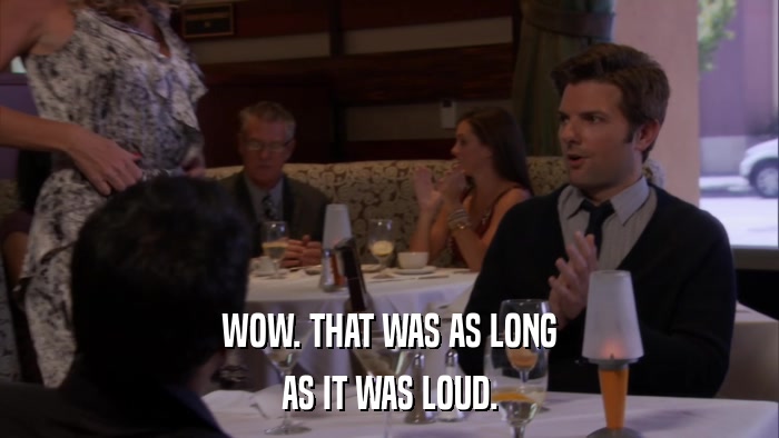 WOW. THAT WAS AS LONG AS IT WAS LOUD. 