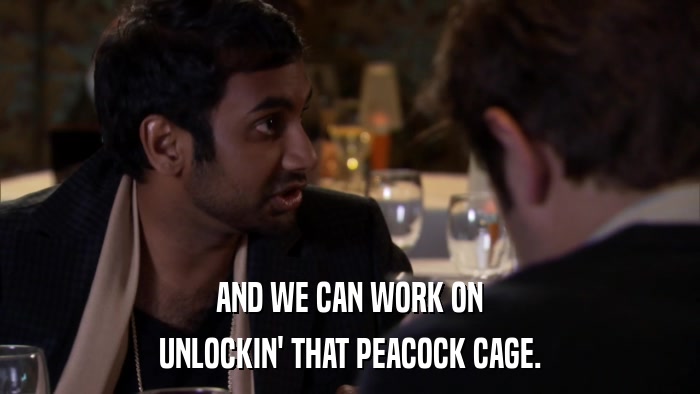 AND WE CAN WORK ON UNLOCKIN' THAT PEACOCK CAGE. 