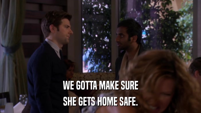WE GOTTA MAKE SURE SHE GETS HOME SAFE. 