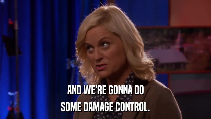 AND WE'RE GONNA DO SOME DAMAGE CONTROL. 