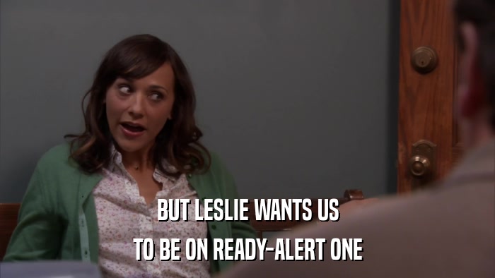BUT LESLIE WANTS US TO BE ON READY-ALERT ONE 