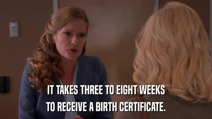 IT TAKES THREE TO EIGHT WEEKS TO RECEIVE A BIRTH CERTIFICATE. 