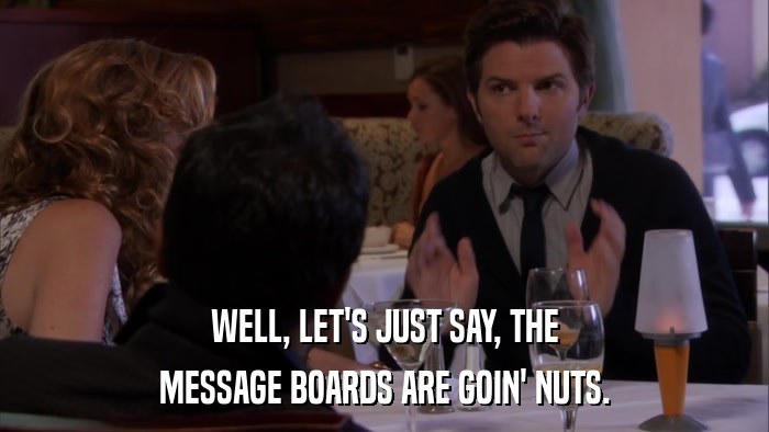 WELL, LET'S JUST SAY, THE MESSAGE BOARDS ARE GOIN' NUTS. 