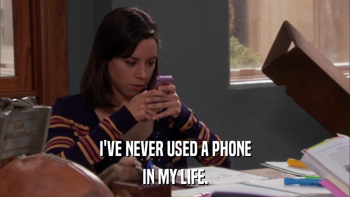 I'VE NEVER USED A PHONE IN MY LIFE. 