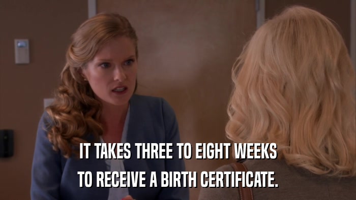 IT TAKES THREE TO EIGHT WEEKS TO RECEIVE A BIRTH CERTIFICATE. 