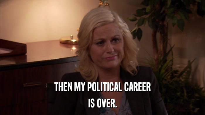 THEN MY POLITICAL CAREER IS OVER. 