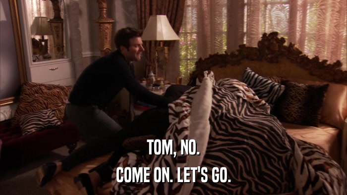 TOM, NO. COME ON. LET'S GO. 