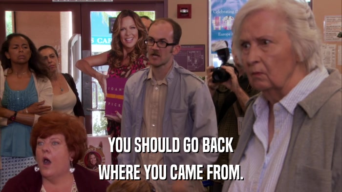 YOU SHOULD GO BACK WHERE YOU CAME FROM. 