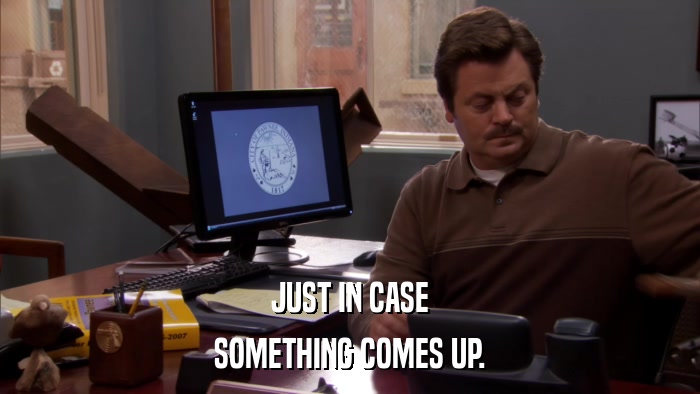 JUST IN CASE SOMETHING COMES UP. 