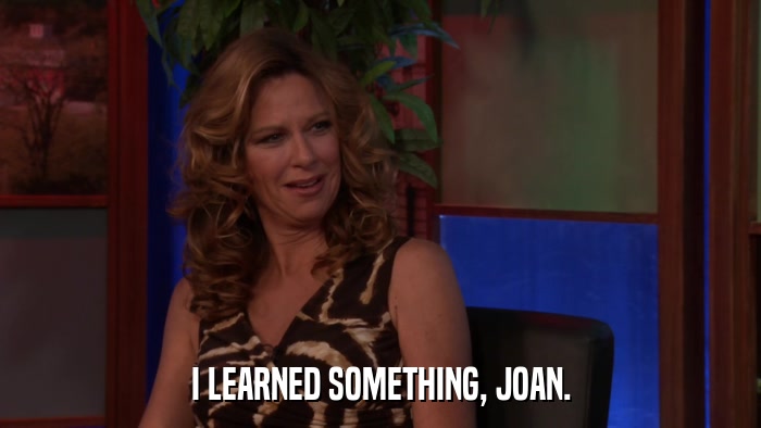 I LEARNED SOMETHING, JOAN.  