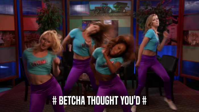 # BETCHA THOUGHT YOU'D #  