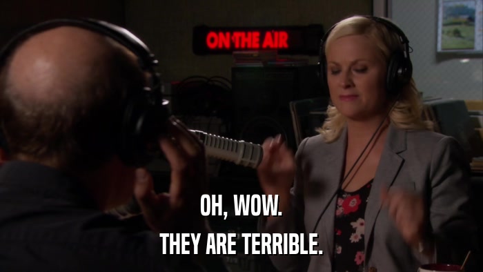 OH, WOW. THEY ARE TERRIBLE. 