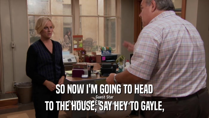 SO NOW I'M GOING TO HEAD TO THE HOUSE, SAY HEY TO GAYLE, 