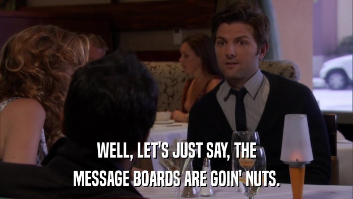 WELL, LET'S JUST SAY, THE MESSAGE BOARDS ARE GOIN' NUTS. 