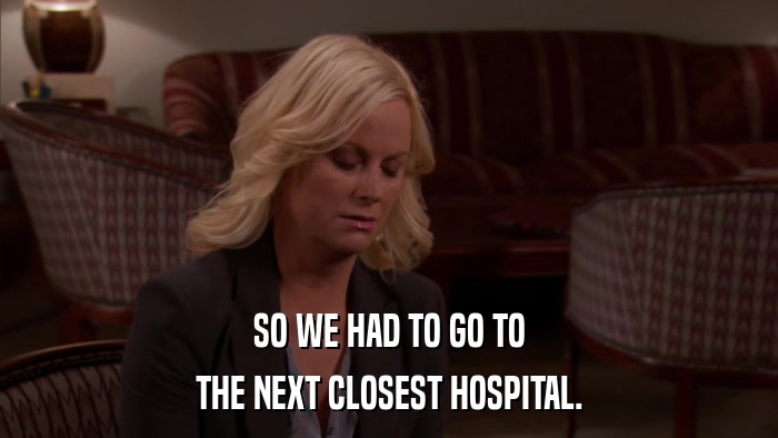 SO WE HAD TO GO TO THE NEXT CLOSEST HOSPITAL. 