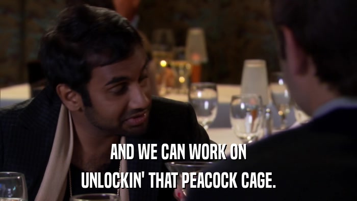 AND WE CAN WORK ON UNLOCKIN' THAT PEACOCK CAGE. 