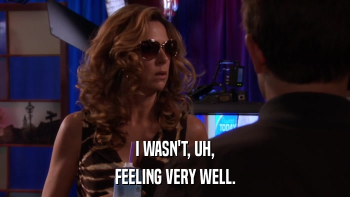 I WASN'T, UH, FEELING VERY WELL. 