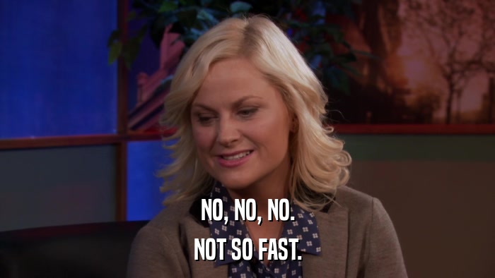 NO, NO, NO. NOT SO FAST. 