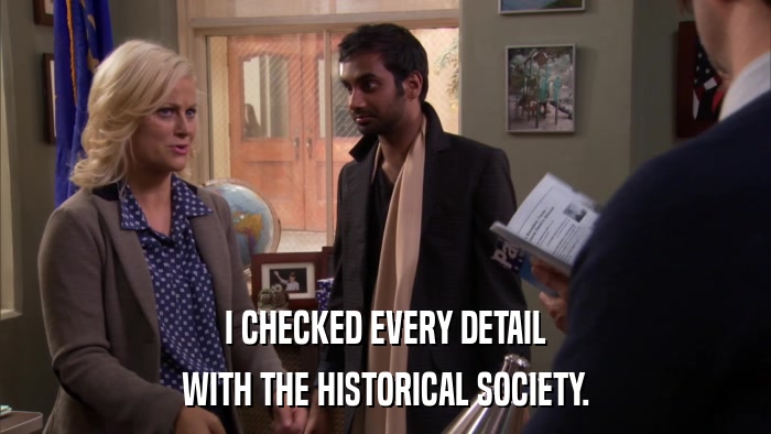 I CHECKED EVERY DETAIL WITH THE HISTORICAL SOCIETY. 