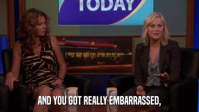 AND YOU GOT REALLY EMBARRASSED,  