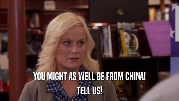 YOU MIGHT AS WELL BE FROM CHINA! TELL US! 