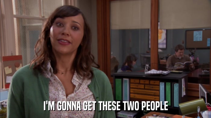 I'M GONNA GET THESE TWO PEOPLE  