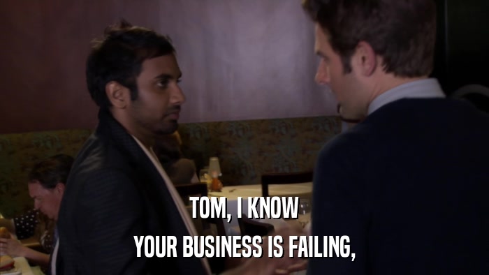TOM, I KNOW YOUR BUSINESS IS FAILING, 