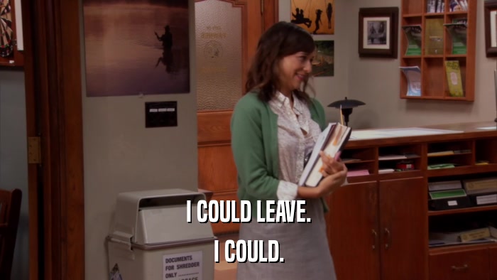 I COULD LEAVE. I COULD. 