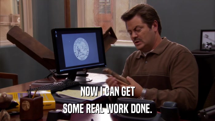 NOW I CAN GET SOME REAL WORK DONE. 