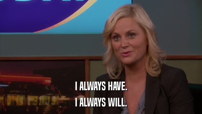 I ALWAYS HAVE. I ALWAYS WILL. 