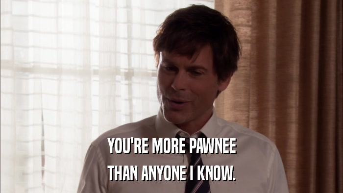 YOU'RE MORE PAWNEE THAN ANYONE I KNOW. 