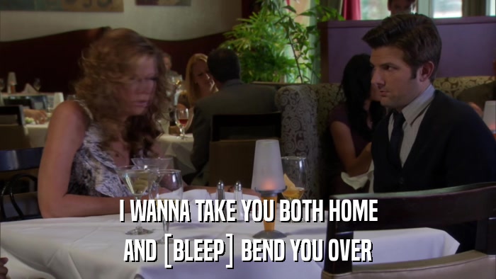 I WANNA TAKE YOU BOTH HOME AND [BLEEP] BEND YOU OVER 
