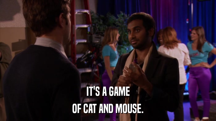 IT'S A GAME OF CAT AND MOUSE. 