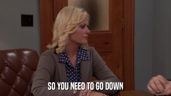 SO YOU NEED TO GO DOWN  