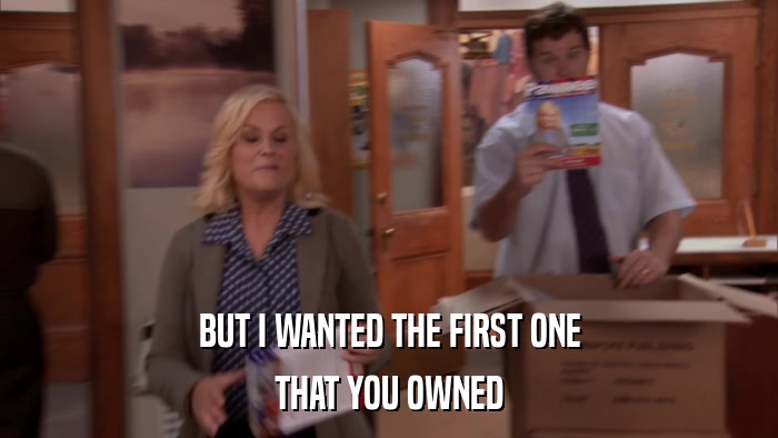 BUT I WANTED THE FIRST ONE THAT YOU OWNED 