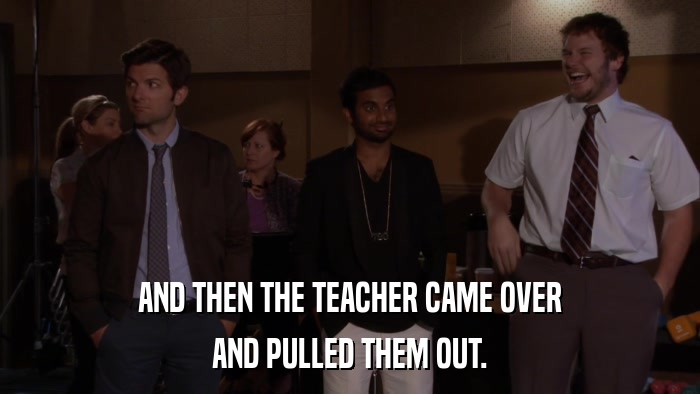 AND THEN THE TEACHER CAME OVER AND PULLED THEM OUT. 