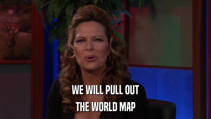 WE WILL PULL OUT THE WORLD MAP 