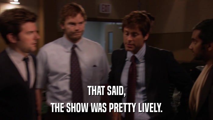 THAT SAID, THE SHOW WAS PRETTY LIVELY. 
