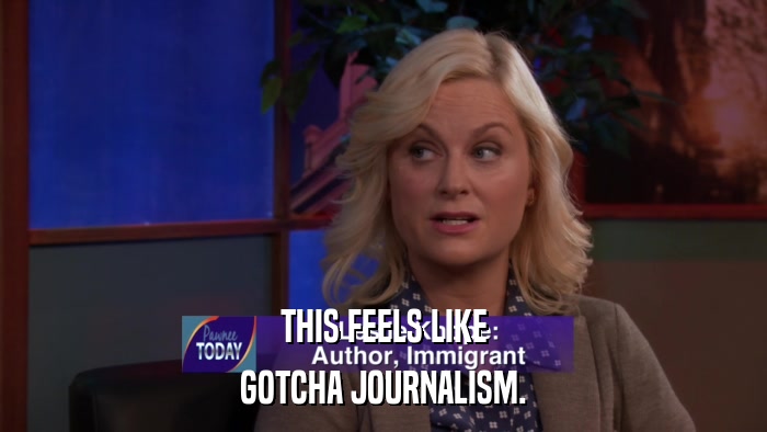 THIS FEELS LIKE GOTCHA JOURNALISM. 