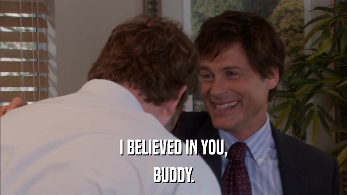 I BELIEVED IN YOU, BUDDY. 