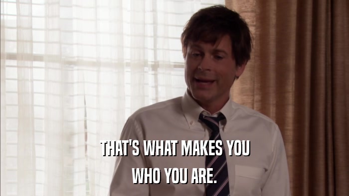 THAT'S WHAT MAKES YOU WHO YOU ARE. 